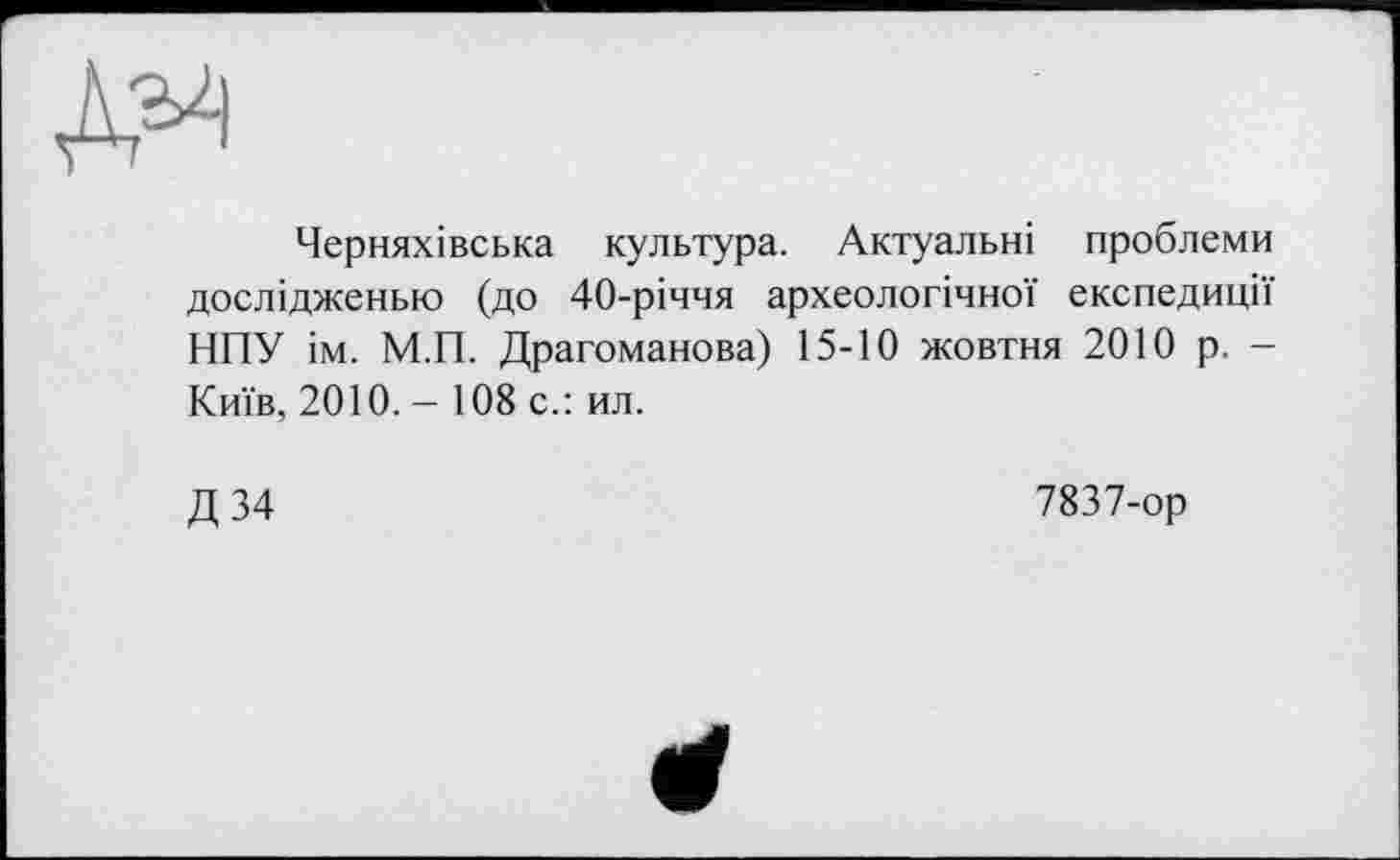 ﻿Черняхівська культура. Актуальні проблеми дослідженью (до 40-річчя археологічної експедиції НПУ ім. М.П. Драгоманова) 15-10 жовтня 2010 р. -Київ, 2010. - 108 с.: ил.
Д34
7837-ор